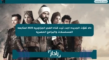 «لا تفوّت الجديد» أجدد تردد قناة الفجر الجزائرية 2025 لمتابعة المسلسلات والبرامج الحصرية